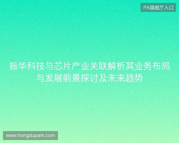 振华科技与芯片产业关联解析其业务布局与发展前景探讨及未来趋势 振华科技与芯片产业关联解析其业务布局与发展前景探讨及未来趋势
