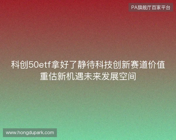 科创50etf拿好了静待科技创新赛道价值重估新机遇未来发展空间