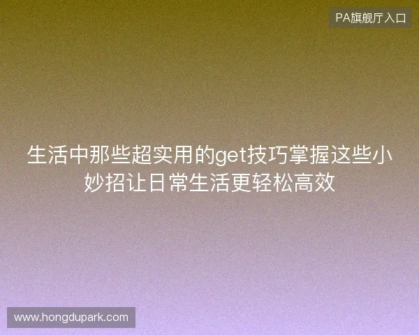 生活中那些超实用的get技巧掌握这些小妙招让日常生活更轻松高效