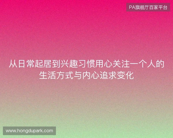 从日常起居到兴趣习惯用心关注一个人的生活方式与内心追求变化 从日常起居到兴趣习惯用心关注一个人的生活方式与内心追求变化